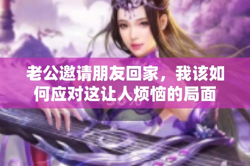 老公邀请朋友回家，我该如何应对这让人烦恼的局面