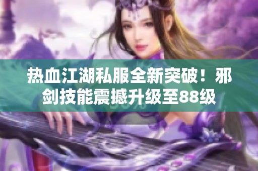 热血江湖私服全新突破！邪剑技能震撼升级至88级