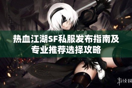 热血江湖SF私服发布指南及专业推荐选择攻略