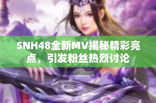 SNH48全新MV揭秘精彩亮点，引发粉丝热烈讨论