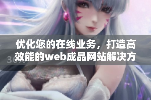 优化您的在线业务，打造高效能的web成品网站解决方案