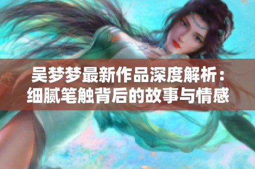 吴梦梦最新作品深度解析：细腻笔触背后的故事与情感