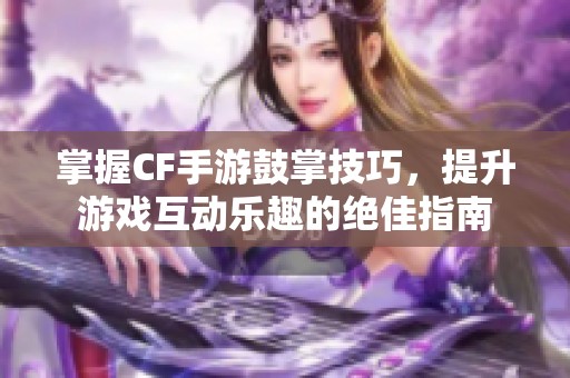 掌握CF手游鼓掌技巧，提升游戏互动乐趣的绝佳指南