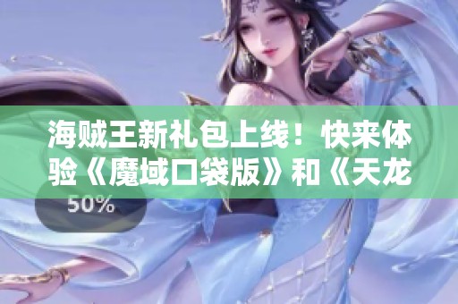 海贼王新礼包上线！快来体验《魔域口袋版》和《天龙八部》的乐趣。