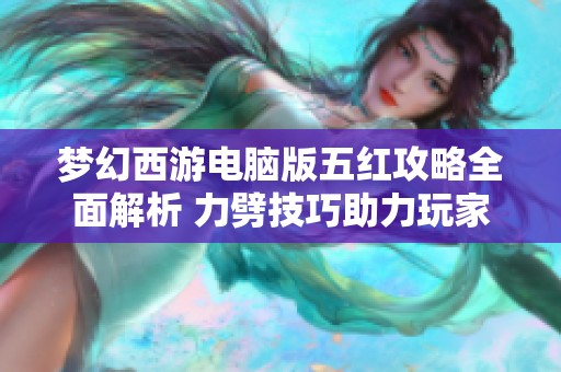 梦幻西游电脑版五红攻略全面解析 力劈技巧助力玩家提升战斗力