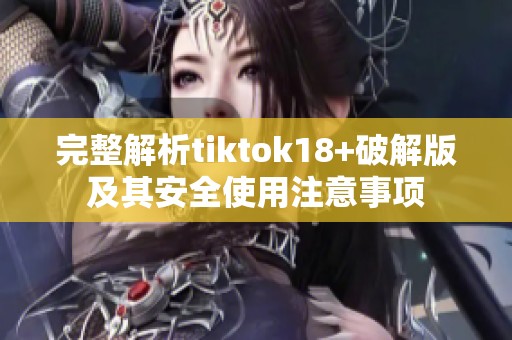 完整解析tiktok18+破解版及其安全使用注意事项