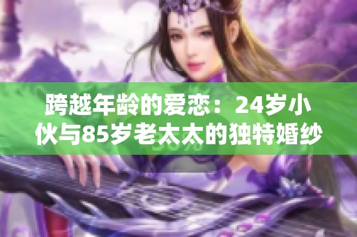 跨越年龄的爱恋：24岁小伙与85岁老太太的独特婚纱照揭秘