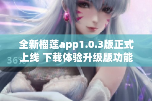 全新榴莲app1.0.3版正式上线 下载体验升级版功能