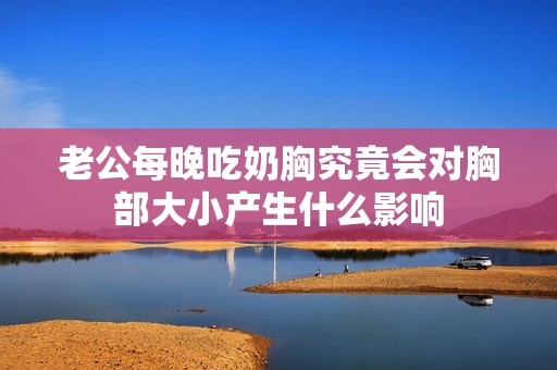 老公每晚吃奶胸究竟会对胸部大小产生什么影响