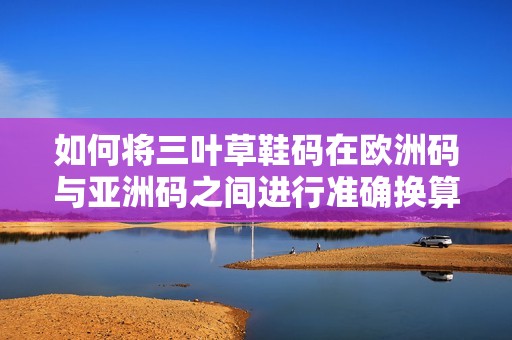 如何将三叶草鞋码在欧洲码与亚洲码之间进行准确换算