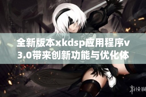 全新版本xkdsp应用程序v3.0带来创新功能与优化体验