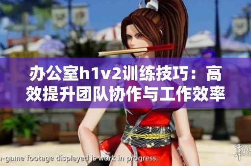 办公室h1v2训练技巧：高效提升团队协作与工作效率的方法