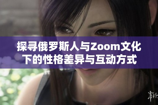 探寻俄罗斯人与Zoom文化下的性格差异与互动方式