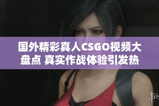 国外精彩真人CSGO视频大盘点 真实作战体验引发热潮