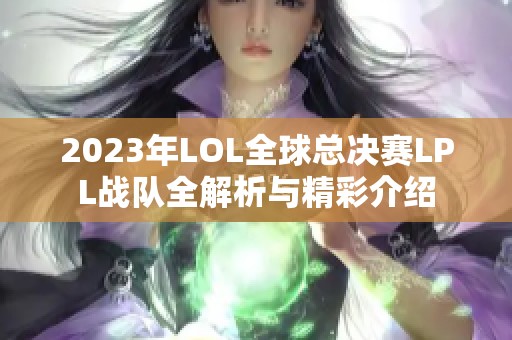 2023年LOL全球总决赛LPL战队全解析与精彩介绍