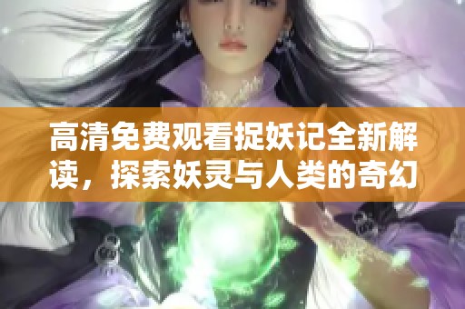 高清免费观看捉妖记全新解读，探索妖灵与人类的奇幻冒险