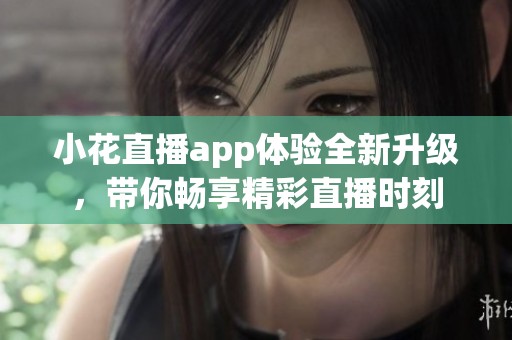 小花直播app体验全新升级，带你畅享精彩直播时刻