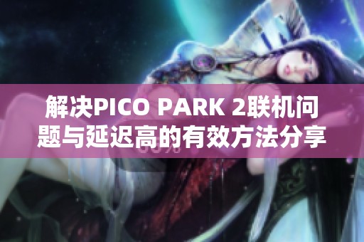 解决PICO PARK 2联机问题与延迟高的有效方法分享