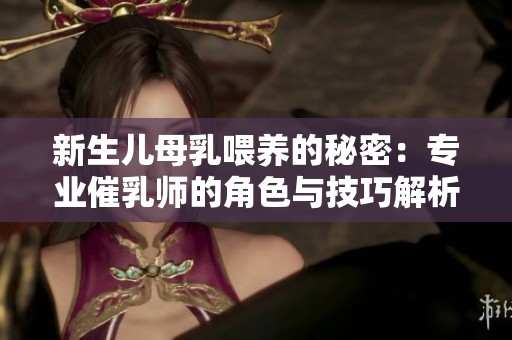 新生儿母乳喂养的秘密：专业催乳师的角色与技巧解析