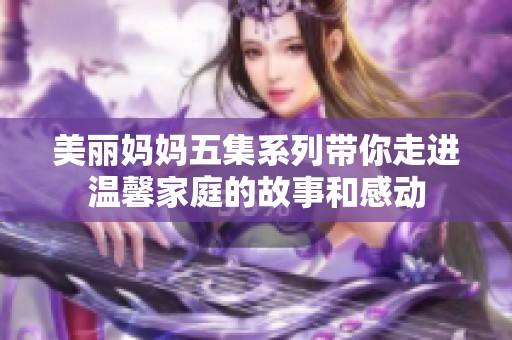 美丽妈妈五集系列带你走进温馨家庭的故事和感动