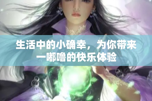 生活中的小确幸，为你带来一嘟噜的快乐体验