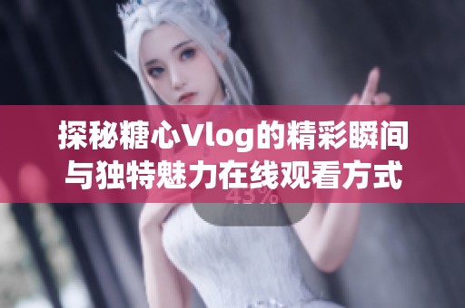 探秘糖心Vlog的精彩瞬间与独特魅力在线观看方式