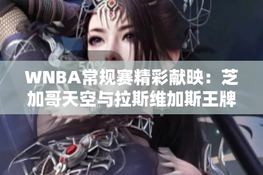 WNBA常规赛精彩献映：芝加哥天空与拉斯维加斯王牌的年轻人对决