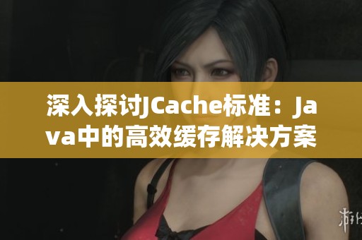 深入探讨JCache标准：Java中的高效缓存解决方案