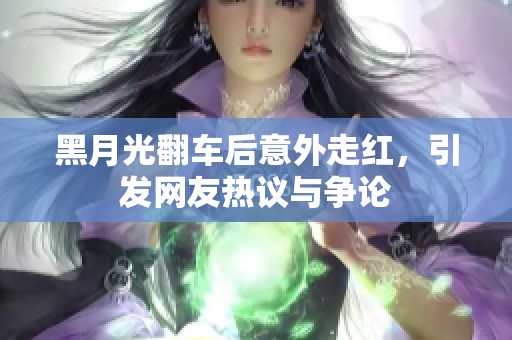 黑月光翻车后意外走红，引发网友热议与争论