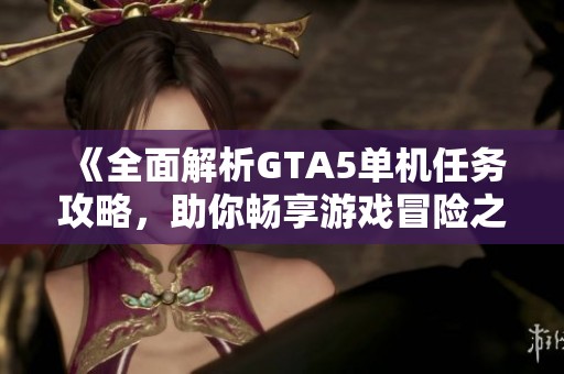 《全面解析GTA5单机任务攻略，助你畅享游戏冒险之旅》