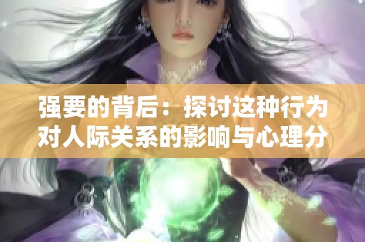 强要的背后：探讨这种行为对人际关系的影响与心理分析