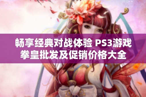 畅享经典对战体验 PS3游戏拳皇批发及促销价格大全