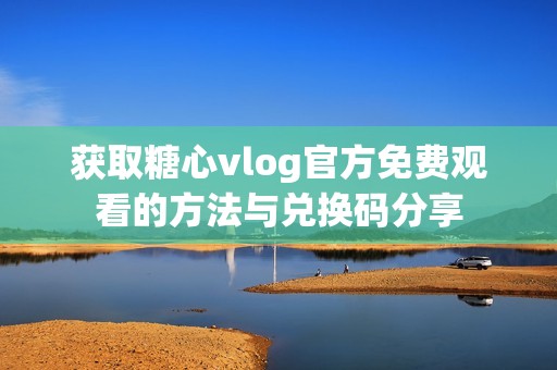 获取糖心vlog官方免费观看的方法与兑换码分享