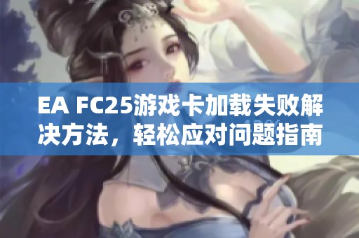 EA FC25游戏卡加载失败解决方法，轻松应对问题指南