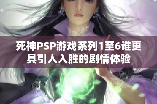 死神PSP游戏系列1至6谁更具引人入胜的剧情体验