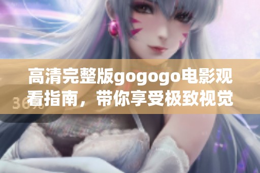 高清完整版gogogo电影观看指南，带你享受极致视觉盛宴