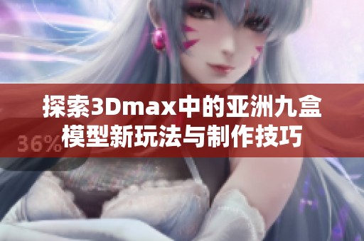 探索3Dmax中的亚洲九盒模型新玩法与制作技巧