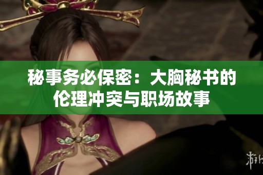 秘事务必保密：大胸秘书的伦理冲突与职场故事