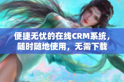 便捷无忧的在线CRM系统，随时随地使用，无需下载