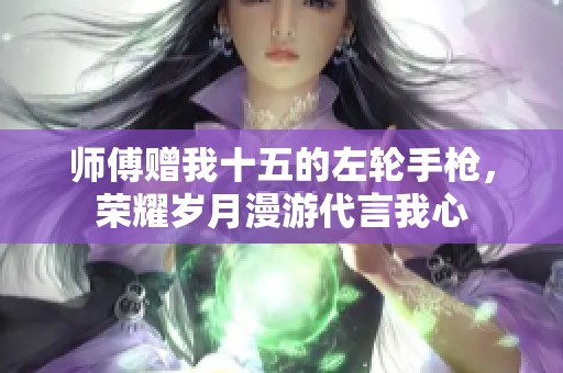 师傅赠我十五的左轮手枪，荣耀岁月漫游代言我心