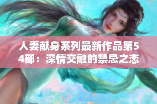 人妻献身系列最新作品第54部：深情交融的禁忌之恋