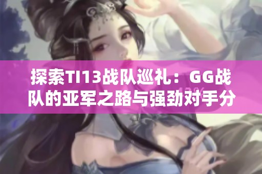 探索TI13战队巡礼：GG战队的亚军之路与强劲对手分析