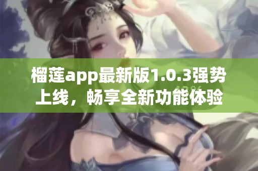 榴莲app最新版1.0.3强势上线，畅享全新功能体验