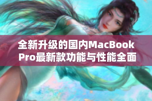 全新升级的国内MacBook Pro最新款功能与性能全面解析