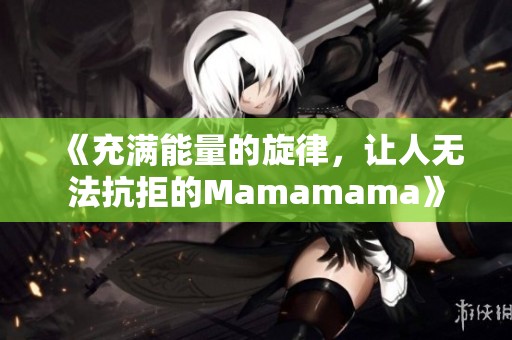 《充满能量的旋律，让人无法抗拒的Mamamama》