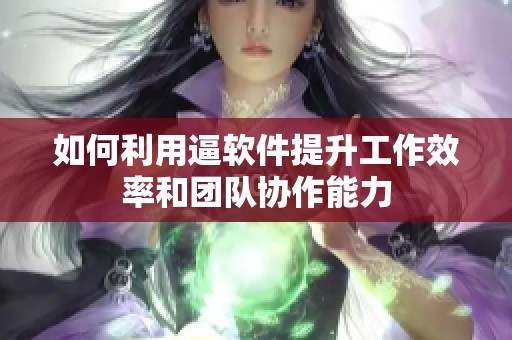 如何利用逼软件提升工作效率和团队协作能力