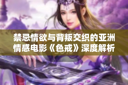 禁忌情欲与背叛交织的亚洲情感电影《色戒》深度解析