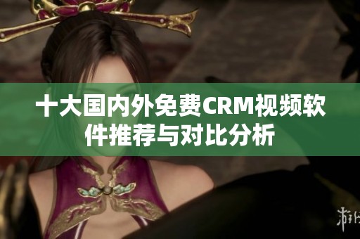 十大国内外免费CRM视频软件推荐与对比分析