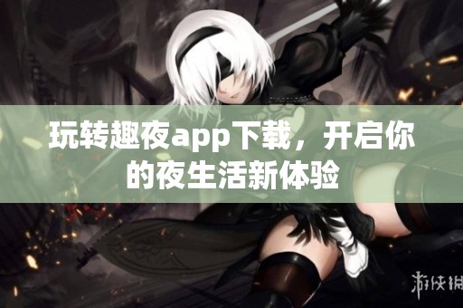 玩转趣夜app下载，开启你的夜生活新体验