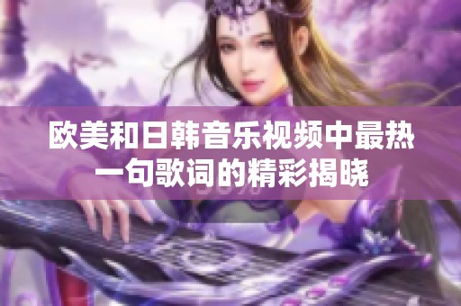 欧美和日韩音乐视频中最热一句歌词的精彩揭晓